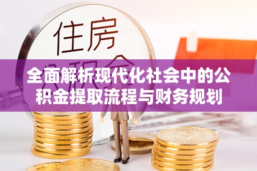 含山全面解析现代化社会中的公积金提取流程与财务规划