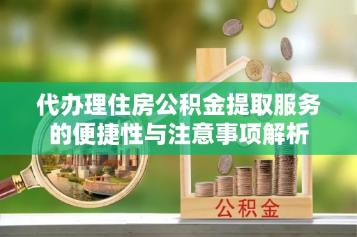 含山代办理住房公积金提取服务的便捷性与注意事项解析