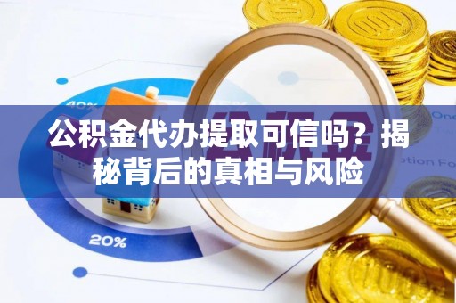 含山公积金代办提取可信吗？揭秘背后的真相与风险