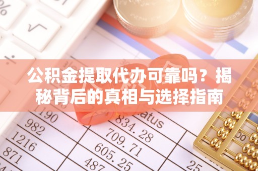 含山公积金提取代办可靠吗？揭秘背后的真相与选择指南