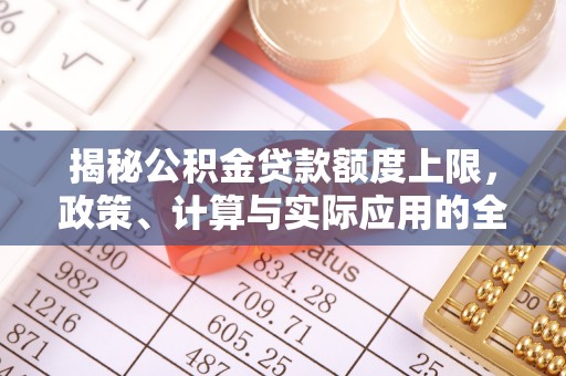 含山揭秘公积金贷款额度上限，政策、计算与实际应用的全面解析