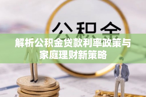 含山解析公积金贷款利率政策与家庭理财新策略
