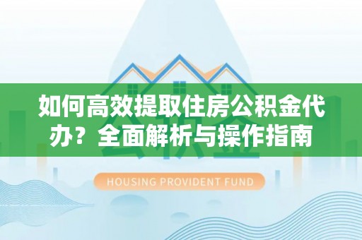 含山如何高效提取住房公积金代办？全面解析与操作指南