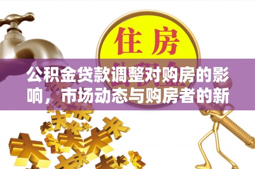 含山公积金贷款调整对购房的影响，市场动态与购房者的新选择