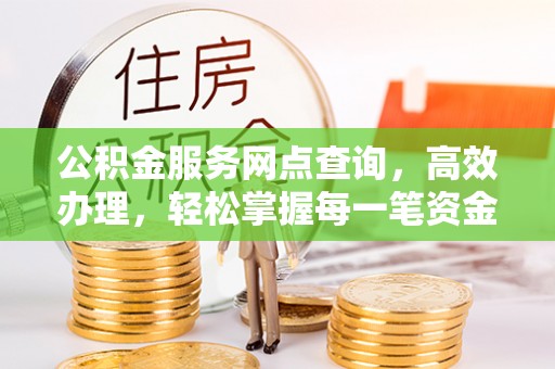 含山公积金服务网点查询，高效办理，轻松掌握每一笔资金动态