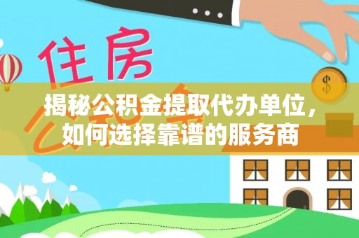 含山揭秘公积金提取代办单位，如何选择靠谱的服务商