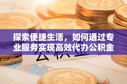 含山探索便捷生活，如何通过专业服务实现高效代办公积金提取