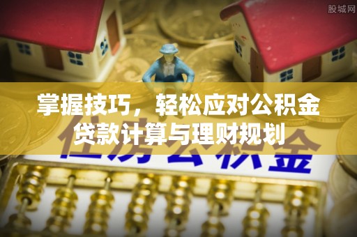 含山掌握技巧，轻松应对公积金贷款计算与理财规划