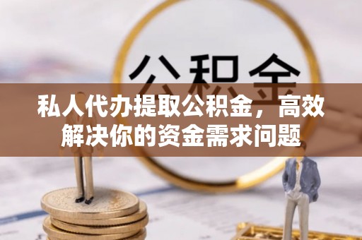 含山私人代办提取公积金，高效解决你的资金需求问题