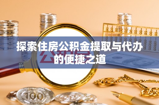 含山探索住房公积金提取与代办的便捷之道