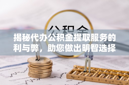 含山揭秘代办公积金提取服务的利与弊，助您做出明智选择