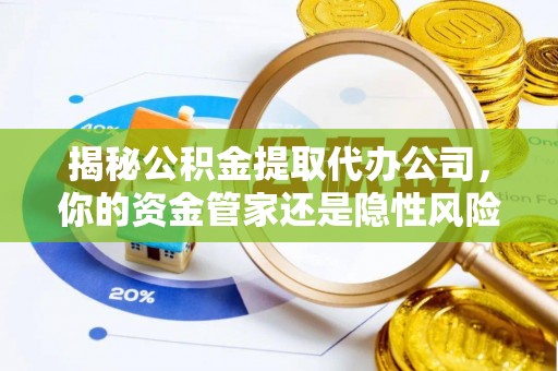 含山揭秘公积金提取代办公司，你的资金管家还是隐性风险？