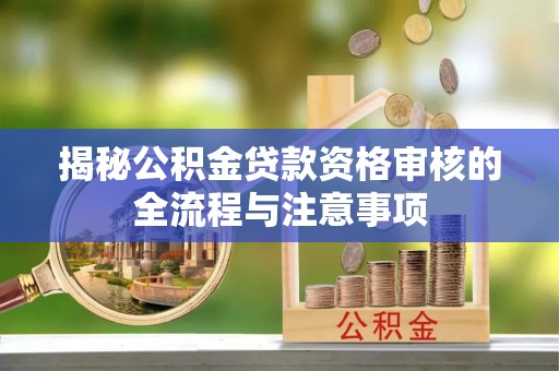 含山揭秘公积金贷款资格审核的全流程与注意事项