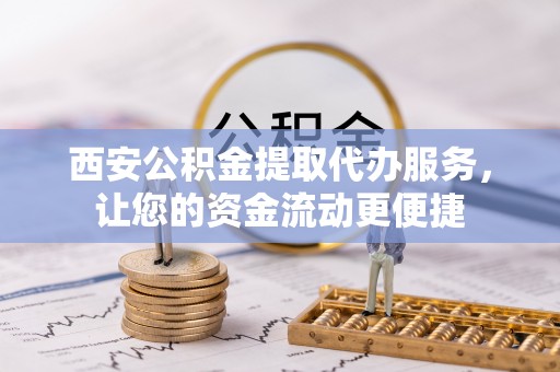 含山西安公积金提取代办服务，让您的资金流动更便捷