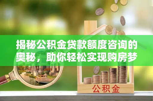 含山揭秘公积金贷款额度咨询的奥秘，助你轻松实现购房梦想