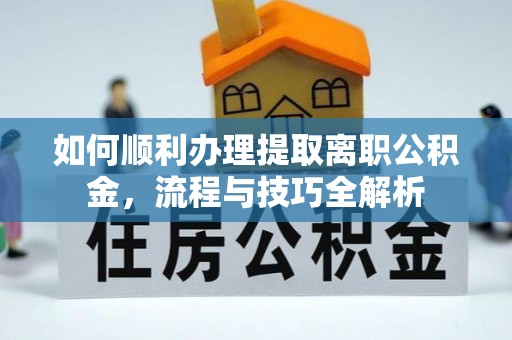 含山如何顺利办理提取离职公积金，流程与技巧全解析