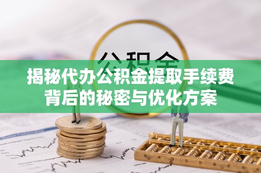 含山揭秘代办公积金提取手续费背后的秘密与优化方案