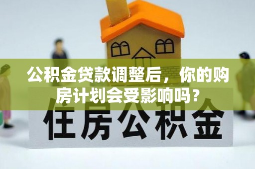 含山公积金贷款调整后，你的购房计划会受影响吗？