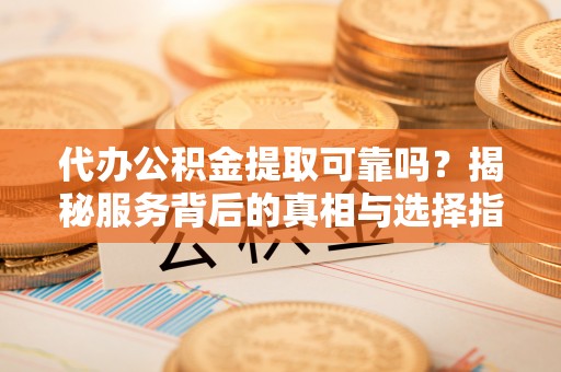 含山代办公积金提取可靠吗？揭秘服务背后的真相与选择指南