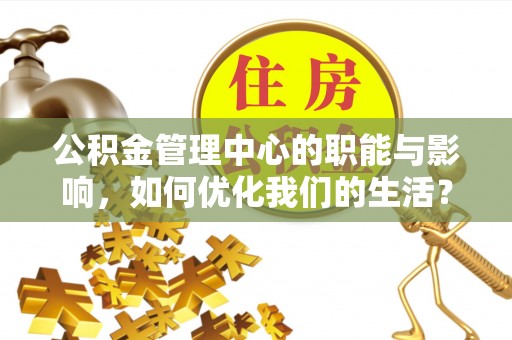 含山公积金管理中心的职能与影响，如何优化我们的生活？