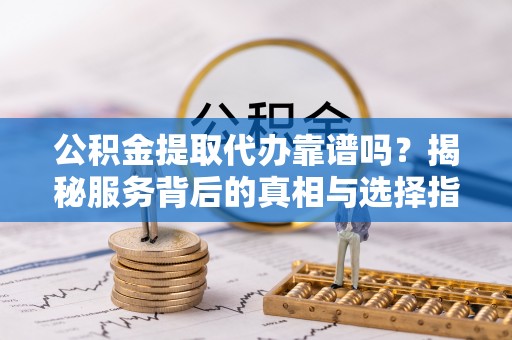 含山公积金提取代办靠谱吗？揭秘服务背后的真相与选择指南