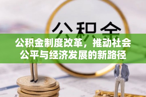 含山公积金制度改革，推动社会公平与经济发展的新路径