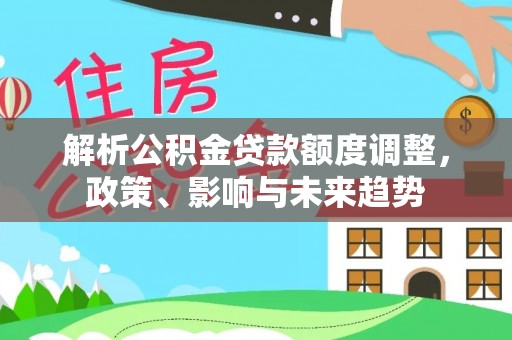 含山解析公积金贷款额度调整，政策、影响与未来趋势