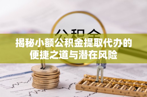 含山揭秘小额公积金提取代办的便捷之道与潜在风险