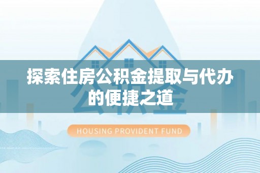 含山探索住房公积金提取与代办的便捷之道
