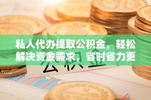 含山私人代办提取公积金，轻松解决资金需求，省时省力更高效