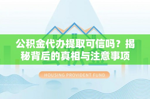 含山公积金代办提取可信吗？揭秘背后的真相与注意事项