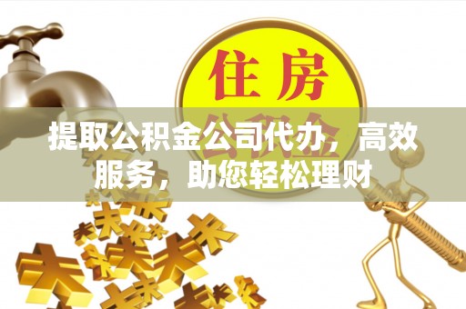 含山提取公积金公司代办，高效服务，助您轻松理财
