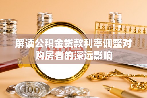 含山解读公积金贷款利率调整对购房者的深远影响