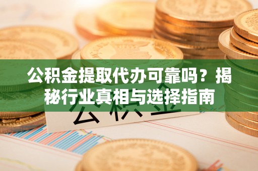 含山公积金提取代办可靠吗？揭秘行业真相与选择指南