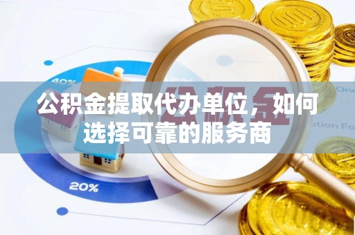 含山公积金提取代办单位，如何选择可靠的服务商