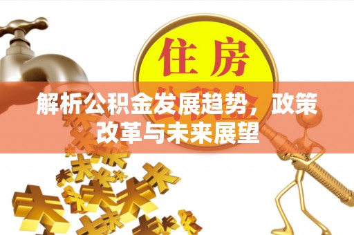含山解析公积金发展趋势，政策改革与未来展望