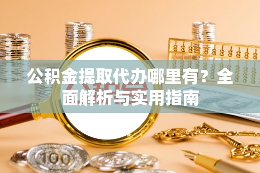 含山公积金提取代办哪里有？全面解析与实用指南