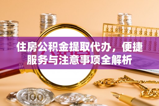 含山住房公积金提取代办，便捷服务与注意事项全解析