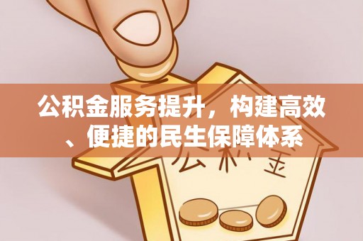 含山公积金服务提升，构建高效、便捷的民生保障体系