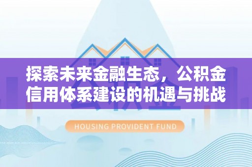 含山探索未来金融生态，公积金信用体系建设的机遇与挑战