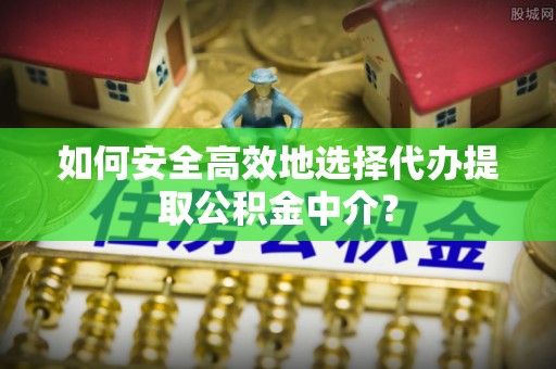 含山如何安全高效地选择代办提取公积金中介？
