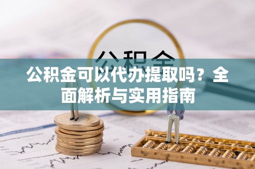 含山公积金可以代办提取吗？全面解析与实用指南