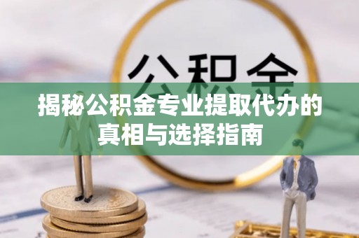 含山揭秘公积金专业提取代办的真相与选择指南