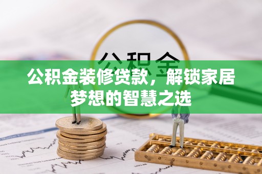 含山公积金装修贷款，解锁家居梦想的智慧之选