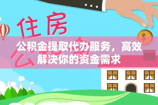 含山公积金提取代办服务，高效解决你的资金需求