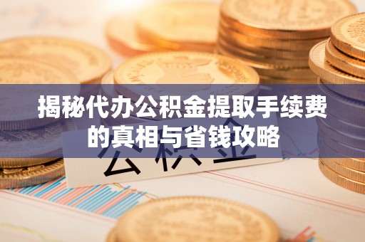 含山揭秘代办公积金提取手续费的真相与省钱攻略
