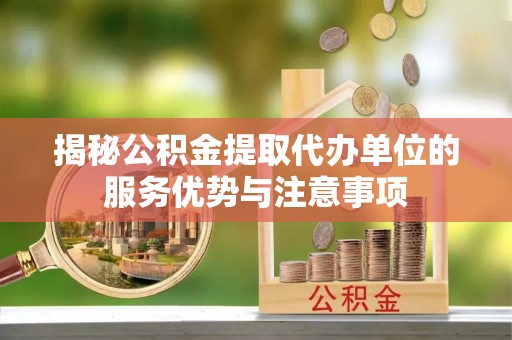 含山揭秘公积金提取代办单位的服务优势与注意事项