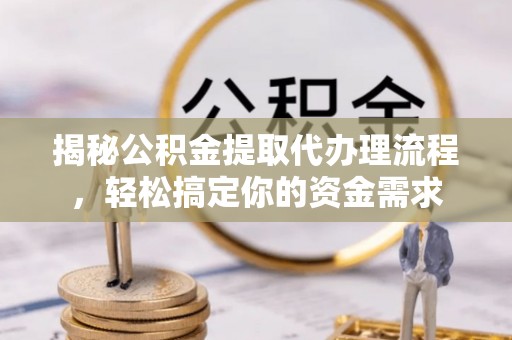 含山揭秘公积金提取代办理流程，轻松搞定你的资金需求