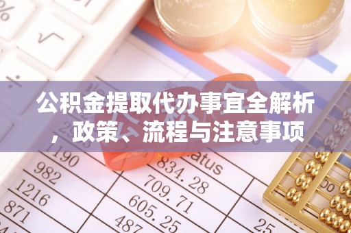 含山公积金提取代办事宜全解析，政策、流程与注意事项