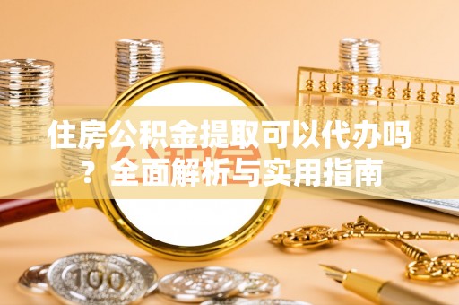 含山住房公积金提取可以代办吗？全面解析与实用指南